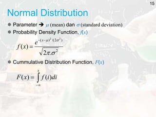 Normal Distribution
 Parameter   (mean) dan  (standard deviation)
 Probability Density Function, f(x)
 Cummulative Distribution Function, F(x)
2
)
2
/(
)
(
.
2
)
(
2
2







x
e
x
f



x
di
i
f
x
F )
(
)
(
15
 