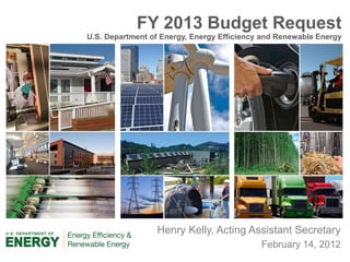 FY 2013 Budget Request
U.S. Department of Energy, Energy Efficiency and Renewable Energy




                 Henry Kelly, Acting Assistant Secretary
                                            February 14, 2012
 