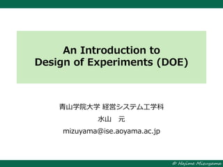 © Hajime Mizuyama
An Introduction to
Design of Experiments (DOE)
青山学院大学 経営システム工学科
水山 元
mizuyama@ise.aoyama.ac.jp
 