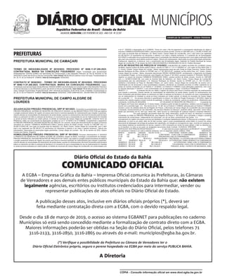 Diário Oficial do Estado da Bahia
COMUNICADO OFICIAL
A EGBA – Empresa Gráfica da Bahia – Imprensa Oficial comunica às Prefeituras, às Câmaras
de Vereadores e aos demais entes públicos municipais do Estado da Bahia que: não existem
legalmente agências, escritórios ou institutos credenciados para intermediar, vender ou
representar publicações de atos oficiais no Diário Oficial do Estado.
A publicação desses atos, inclusive em diários oficiais próprios (*), deverá ser
feita mediante contratação direta com a EGBA, com o devido respaldo legal.
Desde o dia  de março de , o acesso ao sistema EGBANET para publicações no caderno
Municípios só está sendo concedido mediante a formalização de contrato direto com a EGBA.
Maiores informações poderão ser obtidas na Seção do Diário Oficial, pelos telefones 
-, -, - ou através do e-mail: municipios@egba.ba.gov.br.
(*) Verifique a possibilidade da Prefeitura ou Câmara de Vereadores ter o
Diário Oficial Eletrônico próprio, seguro e perene hospedado na EGBA por meio do serviço PUBLICA BAHIA.
A Diretoria
PREFEITURAS
MUNICÍPIOS P R E F E I T U R A S
PREFEITURA MUNICIPAL DE CAMAÇARI
P R E F E I T U R A M U N I C I P A L D E C A M A Ç A R I
TERMO DE INEXIGIBILIDADE Nº 0010/2023. PROCESSO Nº 0056.11.07.200.2023.
CONTRATADA: MARIA DA CONCEIÇÃO FIGUEIREDO. Objeto: Contratação para apresentação
Artistas/Bandas: EDSON GOMES nas festividades em comemoração a São Sebastião Padroeiro de Vila de Abrantes no dia
04/02/2023 a partir das 00:00 na Orla de Camaçari/Ba. Valor Global: R$ 85.000,00 (oitenta e cinco mil reais). Fundamentada no
Art. 25, III, da Lei Federal Nº. 8.666/93. Data da homologação: 02/02/2023.
CONTRATO Nº 0039/2023 - TERMO DE INEXIGIBILIDADE Nº 0010/2023. PROCESSO
Nº 0056.11.07.200.2023. CONTRATADA: MARIA DA CONCEIÇÃO FIGUEIREDO. Objeto:
Contratação para apresentação Artistas/Bandas: EDSON GOMES nas festividades em comemoração a São Sebastião Padroeiro
de Vila de Abrantes no dia 04/02/2023 a partir das 00:00 na Orla de Camaçari/Ba. Valor Global: R$ 85.000,00 (oitenta e cinco mil
reais). Dotação Orçamentária: Projeto/Atividade: 4001, Elemento de Despesa: 33.90.39.00, Fonte: 01500000. Fundamentada no
Art. 25, III, da Lei Federal Nº. 8.666/93. Data da Assinatura: 02/02/2023. JOSÉ GAMA NEVES - SECRETÁRIO DE GOVERNO.
PREFEITURA MUNICIPAL DE CAMPO ALEGRE DE
LOURDES P R E F E I T U R A M U N I C I P A L D E C A M P O A L E G R E D E L O U R D E S
ADJUDICAÇÃO PREGÃO PRESENCIAL SRP Nº 001/2023. Concluídos os procedimentos da licitação,
PREGÃO PRESENCIAL SISTEMA DE REGISTRO DE PREÇOS Nº 003/2023, do tipo MENOR PREÇO POR ITEM que objetiva
o pregão presencial sistema de registro de preços para futura e eventual aquisição de medicamentos para doação a pacientes,
visando atender as necessidades de tratamentos de saúde destes, quando os medicamentos não forem fornecidos pela farmácia
básica ou estiverem em falta no estoque da farmácia e no momento em que a necessidade do uso do medicamento for imediata
ou ainda se forem indicados por ordem judicial, no âmbito do município de Campo Alegre de Lourdes-BA, conforme Termo de
Referência, edital, em cumprimento às disposições contidas na Lei nº 10.520/02 e lei nº 8.666/93. Considerando o julgamento
do PREGÃO PRESENCIAL SISTEMA REGISTRO DE PREÇOS, em comento, decidi pela ADJUDICAÇÃO do objeto à empresa
vencedora do certame: FARMÁCIA RODRIGUES EIRELI, pessoa jurídica de direito privado, inscrita no CNPJ/MF sob o n.
04.060.313/0001-96, com sede na Avenida Sete de Setembro, s/n, Bairro Centro, Campo Alegre de Lourdes-BA, com o valor
total a ser registrado em R$ 500.871,70 (quinhentos mil oitocentos e setenta e um reais e setenta centavos). Ciência aos
interessados, observadas as prescrições legais pertinentes. Campo Alegre de Lourdes - BA, 26 de Janeiro de 2023. Geison
Ferreira dos Santos. Pregoeiro
HOMOLOGAÇÃO PREGÃO PRESENCIAL SRP Nº 001/2023. Processo Administrativo nº 003/2023
O PREFEITO DO MUNÍCIPIO DE CAMPO ALEGRE DE LOURDES, Estado da Bahia, homologa o procedimento de licitação,
PREGÃO PRESENCIAL SISTEMA REGISTRO DE PREÇOS Nº 0011/2023, cujo objeto é o pregão presencial sistema de objetiva
o pregão presencial sistema de registro de preços para futura e eventual aquisição de medicamentos para doação a pacientes,
visando atender as necessidades de tratamentos de saúde destes, quando os medicamentos não forem fornecidos pela farmácia
básica ou estiverem em falta no estoque da farmácia e no momento em que a necessidade do uso do medicamento for imediata
ou ainda se forem indicados por ordem judicial, no âmbito do município de Campo Alegre de Lourdes-BA, em conformidade com
a lei nº. 10520/02 e disposições da nº 8.666/93. Tendo em vista o Ata de julgamento e consequente adjudicação do objeto à
empresa: FARMÁCIA RODRIGUES EIRELI, pessoa jurídica de direito privado, inscrita no CNPJ/MF sob o n. 04.060.313/0001-96,
com sede na Avenida Sete de Setembro, s/n, Bairro Centro, Campo Alegre de Lourdes-BA, com o valor total a ser registrado
em R$ 500.871,70 (quinhentos mil oitocentos e setenta e um reais e setenta centavos). E o presente ato de homologação.
AUTORIZO a realização dos procedimentos legais para a contratação das referidas empresas bem como sejam publicados estes
atos para que produzam seus efeitos jurídicos e legais. Ciência aos interessados, observadas as prescrições legais pertinentes.
Publique-se, registre-se, e intime-se, com o cumprimento das formalidades legais. Gabinete do Prefeito Municipal de Campo
Alegre de Lourdes BA, 27 de Janeiro de 2023. ENILSON MARCELO RODRIGUES DA SILVA. Prefeito Municipal
ATA DE REGISTRO DE PREÇOS N° 010/2023. O MUNICÍPIO DE CAMPO ALEGRE DE LOURDES, Estado
da Bahia, pessoa jurídica de direito público interno, inscrita no CNPJ n.º 14.117.329/0001-41, com sede na Rua Abílio Dias, s/
nº, Centro, Cidade: Campo Alegre de Lourdes - Bahia, representada neste ato pelo Chefe do Poder Executivo, Senhor Enilson
Marcelo Rodrigues da Silva, inscrito no CPF/MF sob o nº 187.264.615-87, residente na Rua Abílio Dias, s/nº, Centro, Cidade:
Campo Alegre de Lourdes - Bahia, doravante denominado ÓRGÃO GERENCIADOR, considerando o julgamento da licitação
na modalidade Pregão, na forma presencial, para Registro de Preços nº 001/2023, processo licitatório nº 003/2023, RESOLVE
registrar os preços da empresa FARMÁCIA RODRIGUES EIRELI, pessoa jurídica de direito privado, inscrita no CNPJ/MF
sob o n. 04.060.313/0001-96, com sede na Avenida Sete de Setembro, s/n, Bairro Centro, Campo Alegre de Lourdes-BA;
representada pelo seu administrador o Sr. Adeomar Rodrigues de Almeida, inscrito no CPF/MF sob o n. 001.101.695-73,
residente e domiciliado na Praça Dr. Marcelino Ribeiro, s/n, bairro centro, Campo Alegre de Lourdes-BA, de acordo com a
classificação por ela alcançada e na(s) quantidade(s) cotada(s), atendendo as condições previstas no edital, sujeitando-se as
partes às normas constantes na Lei Federal nº 10.520/02, Lei Federal nº 8.666/93 e suas alterações posteriores, bem como
no Decreto Municipal nº 034/2017, e em conformidade com as disposições a seguir: CLÁUSULA PRIMEIRA - DO
OBJETO 1.1. A presente Ata tem por objeto o registro de preços para futura e eventual aquisição de medicamentos
para doação a pacientes, visando atender as necessidades de tratamentos de saúde destes, quando os medicamentos não
forem fornecidos pela farmácia básica ou estiverem em falta no estoque da farmácia e no momento em que a necessidade do
uso do medicamento for imediata ou ainda se forem indicados por ordem judicial, no âmbito do município de Campo Alegre
de Lourdes-BA. 1.1. Os serviços descritos e quantificados no Anexo I do edital de Pregão Presencial n° 001/2023, objeto da
presente Ata, estarão sujeitos a amplo controle de qualidade, a critério do contratante, quando do recebimento, diretamente pelo
contratante. CLÁUSULAS SEGUNDA - DA VALIDADE DO REGISTRO DE PREÇOS 2.1. A presente Ata
de Registro de Preços terá validade de 12 (doze) meses, contados a partir da data da assinatura, vedada a sua prorrogação, de
acordo com a previsão legal. 2.2. Nos termos do art. 15, §4° da Lei Federal n° 8.666/93, alterada pela Lei Federal n° 8.883/94,
durante o prazo de validade desta Ata de Registro de Preços, o Município de Campo Alegre de Lourdes/BA não será obrigado
à aquisição, exclusivamente por seu intermédio, dos serviços referidos na Cláusula I, podendo utilizar, para tanto, outros meios,
desde que permitidos em lei, sem que, desse fato, caiba recurso ou indenização de qualquer espécie à empresa detentora.
2.3. Em cada aquisição decorrentes desta Ata, serão observados, quanto ao preço, as cláusulas e condições
constantes do Edital do PREGÃO PRESENCIAL para Registro de Preços n° 001/2023, que a precedeu e integra o presente
instrumento de compromisso, independente de transcrição, por ser de pleno conhecimento das partes. 2.4. O
cancelamento do registro de preços ocorrerá nas hipóteses e condições estabelecidas abaixo: a) Recusar-se a entregar o objeto
adjudicado, no todo ou em parte, além de 30 dias corridos, após o prazo preestabelecido neste Edital; b) incorrer em atraso
decorrente de defasagem da entrega da qualquer item adjudicado, em relação ao cronograma em vigor, ocorrido em qualquer de
suas etapas relativas ao recebimento do serviço, superior a 50% (cinquenta por cento) do prazo global; c) falir ou dissolver-se;
ou d) transferir, no todo ou em parte, as obrigações decorrentes deste Contrato. CLÁUSULA TERCEIRA - DOS
SERVIÇOS E DOS PREÇOS REGISTRADOS 3.1. O valor total dos preços registrados é de R$ 500.871,70 (quinhentos
mil oitocentos e setenta e um reais e setenta centavos), com os seguintes valores unitários: ITEM DESCRIÇÃO
MARCA QUANTID. UNIDADE VALOR TOTAL 1 LORATADINA - XAROPE 100ML GENÉRICO R$
22,90 100 R$ 2.290,00 2 LORATADINA - 10 MG COM 12 COMPRIMIDOS GENÉRICO R$
27,40 100 R$ 2.740,00 3 PREDNISONA 5 MG 20 COMPRIMIDOS GENÉRICO R$
9,40 10 R$ 94,00 4 HIDROQUINONA + TRETINOÍNA + FLUOCINOLONA ACETONIDA POMADA
15G GENÉRICO R$ 52,30 10 R$ 523,00 5 CETOPROFENO 100MG GENÉRICO 20 COMPRIMIDOS
GENÉRICO R$ 28,00 100 R$ 2.800,00 6 CETOPROFENO 150MG COM 10 COMPRIMIDOS
GENÉRICO R$ 34,80 100 R$ 3.480,00 7 COLAGENASE CAIXA COM CLORANFENICOL 15G
GENÉRICO R$ 34,00 150 R$ 5.100,00 8 TINIDAZOL 30 MG + NITRATO DE MICONAZOL 20MG
MUNICÍPIOS
República Federativa do Brasil - Estado da Bahia
SALVADOR, SEXTA-FEIRA, 3 DE FEVEREIRO DE 2023 - ANO CVII - No
23.597
EXEMPLAR DE ASSINANTE - VENDA PROIBIDA
DIÁRIO OFICIAL
CÓPIA - Consulte informação oficial em www.dool.egba.ba.gov.br
 