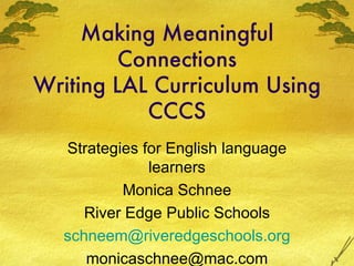 Making Meaningful
         Connections
Writing LAL Curriculum Using
           CCCS
  Strategies for English language
              learners
          Monica Schnee
     River Edge Public Schools
  schneem@riveredgeschools.org
     monicaschnee@mac.com
 