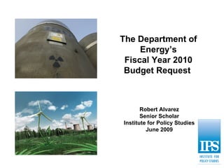 The Department of Energy’s Fiscal Year 2010 Budget Request  Robert Alvarez Senior Scholar Institute for Policy Studies June 2009 