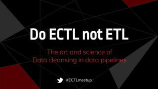 Do ECTL not ETL
The art and science of
Data cleansing in data pipelines
#ECTLmeetup
 