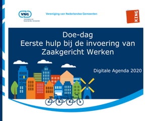 Vereniging van Nederlandse Gemeenten
Vereniging van
Nederlandse Gemeenten
Doe-dag
Eerste hulp bij de invoering van
Zaakgericht Werken
Digitale Agenda 2020
 