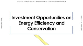 Investment Opportunities on
Energy Efficiency and
Conservation
1ST CLEAN ENERGY FINANCE AND INVESTMENT CONSULTATION WORKSHOP
31
MAY
–
01
JUNE
2022
DIAMOND
HOTEL
 