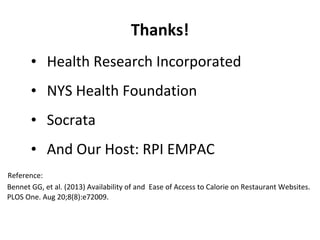 Thanks!
• Health Research Incorporated
• NYS Health Foundation
• Socrata
• And Our Host: RPI EMPAC
Reference:
Bennet GG, et al. (2013) Availability of and Ease of Access to Calorie on Restaurant Websites.
PLOS One. Aug 20;8(8):e72009.

 