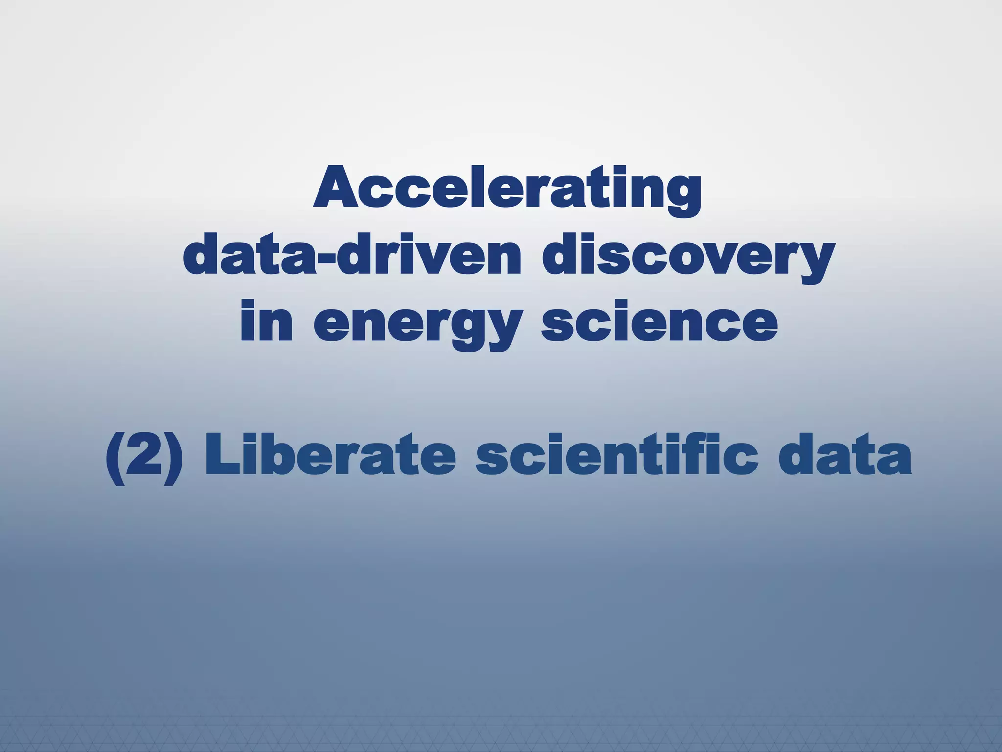 Accelerating
data-driven discovery
in energy science
(2) Liberate scientific data
 
