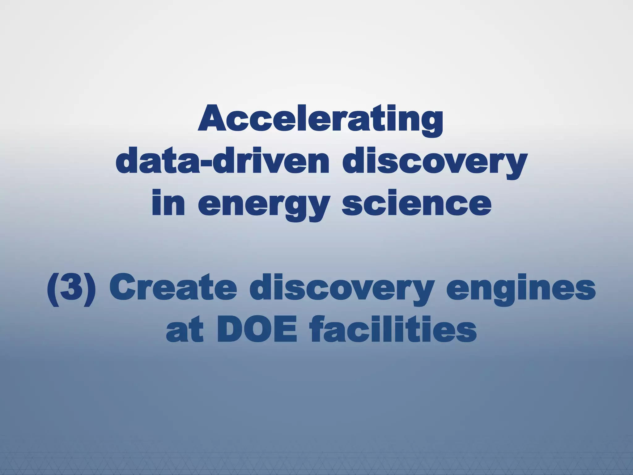 Accelerating
data-driven discovery
in energy science
(3) Create discovery engines
at DOE facilities
 