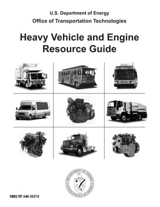 U.S. Department of Energy
             Office of Transportation Technologies


     Heavy Vehicle and Engine
         Resource Guide




NREL/TP-540-31274
 