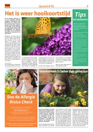 Gezond  Fit                                                                                            

Het is weer hooikoortstijd Tips
                                                                                                                                                   bij hooikoorts
In de maanden februari tot
en met september kampen
miljoenen Nederlanders met
hooikoorts. Ze niezen, heb-
ben een droge keel, loopneus,                                                                                                                      Hooikoorts is helaas niet te
jeuk in neus en ogen, opgezet-                                                                                                                     genezen. Wel kunt u voor-
te rode ogen of een verstopte                                                                                                                      zorgsmaatregelen nemen om
neus. Sommigen hebben zelfs                                                                                                                        de klachten te voorkomen of te
moeilijkheden met ademha-                                                                                                                          verminderen.
len. Maar wat is hooikoorts
eigenlijk en wat kunnen we er                                                                                                                      • Volg de hooikoortsberichten op
tegen doen?
                                                                                                                                                     radio, tv en internet.
                                                                                                                                                   • Vermijd zoveel mogelijk de
Hooikoorts, de naam zegt het
al, komt vooral in de hooimaand                                                                                                                      stoffen waar u allergisch voor
juni voor. Maar omdat ons kli-                                                                                                                       bent.
maat verandert en het steeds                                                                                                                       • Als u naar buiten wilt, ga dan
warmer en vochtiger wordt,                                                                                                                           in de ochtend. Dan is de con-
duurt het hooikoortsseizoen ook                                                                                                                      centratie stuifmeel het laagst.
steeds langer. De pollen vliegen                                                                                                                   • Zorg in huis voor een lucht-
inmiddels van februari tot okto-                                                                                                                     vochtigheid tussen de veertig
ber door de lucht. En juist deze                                                                                                                     en zestig procent.
pollen zorgen voor de vervelen-                                                                                                                    • Houd op warme, winderige da-
de symptomen van hooikoorts.                                                                                                                         gen deuren en ramen gesloten.
Hooikoorts is een allergische re-
                                                                                                                                                   • Plaats horren voor ramen en
actie op het stuifmeel van bloei-
                                                                                                                                                     deuren.
ende grassen, struiken en bomen.
Het afweermechanisme van uw                                                                                                                        • Draag buiten een zonnebril.
lichaam raakt door de pollen van                                                                                                                   • Droog wasgoed liever niet
slag, waardoor er histamine vrij-   een verkoudheid. Typische klach-     sommige gevallen kan daar ook       pen de klachten te verminderen          buiten.
komt die de hooikoortsklachten      ten zijn een loopneus en wat later   koorts bijkomen en ook een bij-     of zelfs doen verdwijnen. Sommi-      • Vermijd vakantiebestemmin-
veroorzaakt.                        juist een verstopte neus, nies-      holteontsteking is mogelijk. Door   ge zijn vrij te verkrijgen, andere      gen op het platteland. In de
                                    buien, kriebelhoest, jeukende,       al deze klachten voelt u zich dan   alleen op recept.                       stad hebt u minder last van
Symptomen                           branderige en tranende ogen, ge-     ook vaak moe en prikkelbaar.                                                hooikoorts.
De verschijnselen en symptomen      zwollen en rode ogen, branderige                                         Kijk voor meer informatie op
van hooikoorts lijken op die van    keel, keelpijn en hoofdpijn. In      Er zijn diverse middelen die hel-   www.hooikoorts.info.




                                                                         Voorkomen is beter dan genezen




     Doe de Allergie
      Risico Check
           Gewoon verkouden of toch hooikoorts?
               Doe de Allergie Risico Check op                           Nog voor er pollen in de lucht      dat de hooikoorts toeslaat. Sinds    lergeenoplossing aan het lichaam
                  www.stophooikoorts.nu.                                 komen, kunt u zorgen voor be-       enige tijd is er ook een middel      toegediend, waardoor gewenning
          U vult enkele vragen in en krijgt direct de                    scherming. Dit heeft een beter      dat de oorzaak van de hooikoorts     optreedt. Het afweersysteem
                                                                         resultaat dan het bestrijden        aanpakt: immunotherapie. Immu-       wordt zo als het ware opnieuw
               uitslag en een advies op maat.
                                                                         van de symptomen. Want als          notherapie is een behandeling die    geprogrammeerd, zodat er geen
                                                                         een allergische reactie een-        niet alleen de klachten bestrijdt,   of vrijwel geen allergische reac-
     Wilt u helemaal zeker zijn, breng dan een bezoek                    maal is ingezet, is deze veel       maar ook de onderliggende oor-       ties meer optreden. De ervaring
    aan uw huisarts. Die kan door middel van onderzoek                   moeilijker te bestrijden dan        zaak van de hooikoorts aanpakt.      leert dat met immunotherapie de
       vaststellen of u daadwerkelijk allergisch bent.                   wanneer het lichaam op de           Bij deze behandelingsvorm kan        hooikoortsverschijnselen al in het
                                                                         aanval is voorbereid.               een hooikoortspatiënt ongevoe-       eerste jaar van behandelen veel
                                                                                                             lig worden gemaakt voor de pol-      minder zijn. Voor een langdurig
  En als dat het geval is, kan uw huisarts een goed advies               Veel mensen grijpen pas naar hun    len waar hij gevoelig voor is. Er    effect is echter een therapie van
        geven over de behandeling van uw klachten.                       spray of tabletten in de periode    wordt een kleine hoeveelheid al-     ten minste drie jaar vereist.
 