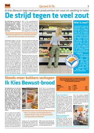 Gezond  Fit                                                                                                                           
Ik Kies Bewust-logo motiveert producenten om zout uit voeding te halen

De strijd tegen te veel zout
                                                                                                                                                                    Wat is zout?
De strijd tegen te veel zout is        Dat is pure gezondheidswinst
volop aan de gang. Levens-             want dat zout komt dus niet meer
middelenproducten, bakkers,            in ons lichaam terecht! Dat het
cateringbedrijven en super-            helpt om in je dagmenu te kiezen
markten ondernemen acties              voor Ik Kies Bewust-producten,                                                                                               Zout heb je in veel ver-
om het zoutgehalte in hun pro-         blijkt uit een onderzoek van de                                                                                              schillende soorten. De
ducten te minderen. En niet            Vrije Universiteit in Amsterdam.                                                                                             bekendste is keuken-
voor niets.                            Dat vergeleek een normaal dag-                                                                                               zout. Dit is een combi-
                                                                                                                                                                    natie van de elemen-
  Dankzij het gebruik van smaakversterkers                                                                                                                          ten Natrium en Chloor,
                                                                                                                                                                    NaCl. In 1 gram zout zit
    gaat het niet ten koste van de smaak                                                                                                                            400 mg natrium en 600
                                                                                                                                                                    mg Chloor. Natrium
Nederlanders krijgen te veel zout      menu met producten zonder logo                                                                                               is onmisbaar voor het
binnen. Het dagelijkse gemiddel-       met een dagmenu van producten                                                                                                functioneren van ons
de zit op zo’n 10 á 12 gram. Om je     met het logo. Daaruit blijkt dat
                                                                                                                                                                    lichaam. Het is samen
lichaam goed te laten functioneren     het Ik Kies Bewust-menu liefst 23
is 5 á 6 gram acceptabel. Volgens      procent minder zout bevat. “Het is                                                                                           met kalium nodig voor
recent onderzoek zou een zoutin-       een geweldig systeem”, zegt Clé-                                                                                             een goede vochtbalans
name die een kwart tot een derde       mence Ross, voorzitter van Stich-                                                                                            in het lichaam. Hierbij
lager is dan nu, ook een kwart tot     ting Ik Kies Bewust. “Dankzij het                                                                                            is de verhouding tus-
eenderde van de aandoeningen           logo kun je in één oogopslag zien                                                                                            sen natrium en kalium
aan hart- en bloedvaten kunnen         welk product minder zout bevat.
                                                                                                                                                                         belangrijk.
voorkomen. Wereldwijd kampt
naar schatting nu al een kwart van     Wij gaan die strijd met de zoutin-                                                                                                   Te veel natrium
de mensen met een te hoge bloed-       name graag aan. En producenten                                                                                                         in het lichaam
druk. Niet voor niets richt Stich-     bewijzen dat het kan. Door bij-                                                                                                         door       een
ting Ik Kies Bewust zich vanaf de      voorbeeld andere smaakverster-                                                                                                          hoge zoutin-
start van het initiatief op het ver-   kers te gebruiken, zoals kruiden,                                                                                                       name, leidt
minderen van het zoutgehalte in        hoeft het niet ten koste te gaan van
                                                                                                                                                                               tot een hoge
producten. Eten en drinken mag         de smaak. Want eten moet natuur-
alleen het Ik Kies Bewust-logo         lijk ook gewoon lekker zijn.” Ove-                                                                                                      bloeddruk.
voeren als het zoutgehalte voldoet     rigens wijst hetzelfde onderzoek                                                                                                      En een hoge
aan de internationale richtlijnen      van de Vrije Universiteit uit dat je                                                                                                bloeddruk is on-
van de wereldgezondheidsorgani-        met het Ik Kies Bewust-menu ook                                                                                                  gezond voor ons
satie WHO. Het zorgde er al voor       40 procent minder verzadigd vet                                                                                              hart en bloedvaten.
dat talloze producenten vele ton-      en 36 procent minder suiker bin-
nen zout uit producten haalden.        nenkrijgt.



Steeds meer bakkers verkopen                                                                                                Hier zie je wat je meer en minder binnenkrijgt



Ik Kies Bewust-brood
                                                                                                                             bij een gemiddeld dagmenu met uitsluitend
                                                                                                                                       Ik Kies Bewust-producten:


                                                                                                                   MINDER:                                         MEER:
                                                                                                                   Verzadigd vet .................. -0%           Vezels ............................... +28%
De bakkerijsector zit ook niet                                                Brood valt in de productgroep        Suiker ................................ -36%    Calcium ............................. +17%
stil als het gaat om de strijd                                                basisvoedingsmiddelen en Ik Kies     Zout ................................... -23%   IJzer .................................... +1%
tegen zout. Het aantal broden                                                 Bewust-brood moet aan bepaalde
dat het Ik Kies Bewust-logo                                                   criteria voldoen. Bovendien heeft
mag voeren is de laatste tijd                                                 Stichting Ik Kies Bewust teza-
flink toegenomen. In totaal                                                   men met deelnemende partijen         Wat is Ik Kies Bewust?                          mayo met minder verzadigde
zijn er momenteel 10 bakke-                                                   uit de bakkerijsector een aantal     Ik Kies Bewust is een bekend                    vetten. Stichting Ik Kies Bewust
rijorganisaties aangesloten bij                                               afspraken gemaakt. Zo worden         logo dat op verpakkingen staat in               wil dat iedereen in zijn complete
Stichting Ik Kies Bewust. Al                                                  de broodmixen getoetst onder         de supermarkt en in de catering                 dagelijkse voeding een gezondere
bijna 100 broodsoorten vol-                                                   de productcriteria voor brood,       (bijvoorbeeld in kantines en op                 keuze kan maken. Het gaat om
doen aan de eisen van het logo.                                               uitgaande van de bereiding vol-      NS-stations). Het logo betekent                 de gezondere variant binnen een
Van Waldkorn brood tot boe-                                                   gens de voorschriften. Er mogen      dat het product is getoetst aan                 bepaalde categorie.
renmaïsbrood. Broden met                                                      dus geen extra (buiten de ge-        voedingskundige criteria. In-
het Ik Kies Bewust-logo be-                                                   toetste receptuur) toevoegingen      middels zijn er tonnen suiker,
vatten meer vezels en minder                                                  van zout, (amandel)spijs of pitten   verzadigde vetten en zout uit
zout en verzadigde (slechte)                                                  plaatsvinden.                        producten gehaald. Het is een
vetten.                                                                                                            initiatief van de voedingsindu-
                                                                                                                   strie en wordt gesteund door het
Het is te prijzen dat de bakkerij-        “Het is te prijzen dat de bakkerijsector                                 Voedingscentrum.
sector inspeelt op de vraag van
de consument naar gezondere
                                           inspeelt op de vraag van de consument                                   Waarom staat het ook op
producten. “Het is goed als er             naar gezondere producten”                                               mayonaise en ijsjes?
op de winkelvloer keuze is’’, zegt                                                                                 Iedereen eet wel eens een ijsje
Louis van Nieuwland, secretaris                                                                                    of gebruikt mayonaise. Het is
van Stichting Ik Kies Bewust. “Er      kening met de maatschappelijke         Wilt u weten of uw bakker Ik         dus belangrijk om ook die pro-
zijn steeds meer lekkere broden te     gezondheidstrend. Klanten stel-        Kies Bewust-brood verkoopt?          ducten te toetsen. Dankzij het
koop waar beduidend minder zout        len het erg op prijs als er een ge-    Vraag het in de winkel of kijk       logo kun je makkelijker een ijsje
en meer vezel in zit. De bakkers       zondere keuze is. Een bakker kan       op www.ikkiesbewust.nl               met minder suiker kiezen en een
innoveren en houden hiermee re-        er goodwill mee kweken.”
 