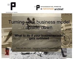 Turning your  business model  upside down What to do if your businessmodel gets outdated Peter van den Doel – Managing Director Spaarnestad Photo DISH 2011 
