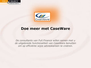 Doe meer met CaseWare


 De consultants van Full.Finance willen samen met u
de uitgebreide functionaliteit van CaseWare benutten
   om op efficiënte wijze advieskansen te creëren.
 
