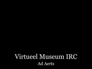 Virtueel Museum IRC
      Ad Aerts
 