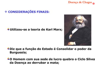 Doença de Chagas CONSIDERAÇÕES FINAIS: Utilizou-se a teoria de Karl Marx; O Homem com sua sede de lucro quebra o Ciclo Silvestre da Doença ao derrubar a mata; Diz que a função do Estado é Consolidar o poder da Burguesia;  