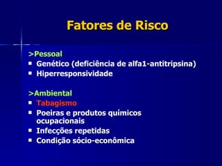Fatores de Risco >Pessoal Genético (deficiência de alfa1-antitripsina) Hiperresponsividade >Ambiental Tabagismo Poeiras e produtos químicos  ocupacionais Infecções repetidas Condição sócio-econômica 