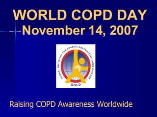 WORLD COPD DAY November 14, 2007 Raising COPD Awareness Worldwide 