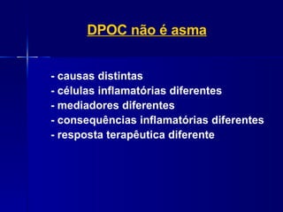 - causas distintas - células inflamatórias diferentes - mediadores diferentes - consequências inflamatórias diferentes - resposta terapêutica diferente DPOC não é asma 