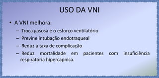 USO DA VNI
• A VNI melhora:
– Troca gasosa e o esforço ventilatório
– Previne intubação endotraqueal
– Reduz a taxa de complicação
– Reduz mortalidade em pacientes com insuficiência
respiratória hipercapnica.
 