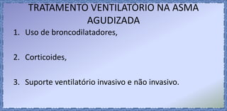 TRATAMENTO VENTILATÓRIO NA ASMA
AGUDIZADA
1. Uso de broncodilatadores,
2. Corticoides,
3. Suporte ventilatório invasivo e não invasivo.
 
