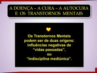 A DOENÇA – A CURA – A AUTOCURA
E OS TRANSTORNOS MENTAIS
Os Transtornos Mentais
podem ser de duas origens:
influências negativas de
“vidas passadas”,
ou
“indisciplina mediúnica”.
 