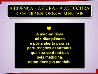 A DOENÇA – A CURA – A AUTOCURA
E OS TRANSTORNOS MENTAIS
A mediunidade
não disciplinada
é porta aberta para as
perturbações espirituais,
que são confundidas
pela medicina,
como doenças mentais.
 