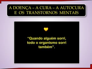 A DOENÇA – A CURA – A AUTOCURA
E OS TRANSTORNOS MENTAIS
“Quando alguém sorri,
todo o organismo sorri
também”.
 