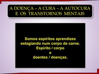 A DOENÇA – A CURA – A AUTOCURA
E OS TRANSTORNOS MENTAIS
Somos espíritos aprendizes
estagiando num corpo de carne.
Espírito / corpo
e
doentes / doenças.
 