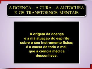 A DOENÇA – A CURA – A AUTOCURA
E OS TRANSTORNOS MENTAIS
A origem da doença
é a má atuação do espírito
sobre o seu instrumento físico;
é a causa de todo o mal,
que a ciência médica
desconhece.
 