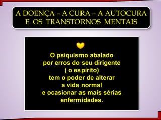 A DOENÇA – A CURA – A AUTOCURA
E OS TRANSTORNOS MENTAIS
O psiquismo abalado
por erros do seu dirigente
( o espírito)
tem o poder de alterar
a vida normal
e ocasionar as mais sérias
enfermidades.
 