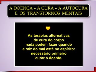 A DOENÇA – A CURA – A AUTOCURA
E OS TRANSTORNOS MENTAIS
As terapias alternativas
de cura do corpo
nada podem fazer quando
a raiz do mal está no espírito:
necessário primeiro
curar o doente.
 
