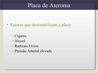 Placa de Ateroma


• Fatores que desestabilizam a placa

  –   Cigarro
  –   Álcool
  –   Radicais Livres
  –   Pressão Arterial elevada



                                       29
 