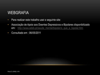 WEbgrafiaPaulo Jorge, 8ºAPara realizar este trabalho usei o seguinte site:Associação de Apoio aos Doentes Depressivos e Bipolares disponibilizado em:http://www.adeb.pt/saude_mental/bipolar/o_que_e_bipolar.htmConsultado em : 06/05/2011