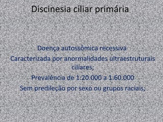 Discinesia ciliar primária


         Doença autossômica recessiva
Caracterizada por anormalidades ultraestruturais
                    ciliares;
       Prevalência de 1:20.000 a 1:60.000
   Sem predileção por sexo ou grupos raciais;
 