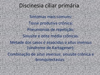 Discinesia ciliar primária
            Sintomas mais comuns:
           Tosse produtiva crônica;
          Pneumonias de repetição;
       Sinusite e otite média crônicas.
 Metade dos casos é associdas a situs inversus
          (síndrome de Kartagener):
Combinação de situs inversus, sinusite crônica e
               bronquiectasias.
 