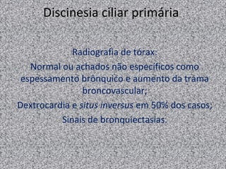 Discinesia ciliar primária

             Radiografia de tórax:
   Normal ou achados não específicos como
 espessamento brônquico e aumento da trama
                broncovascular;
Dextrocardia e situs inversus em 50% dos casos;
          Sinais de bronquiectasias.
 