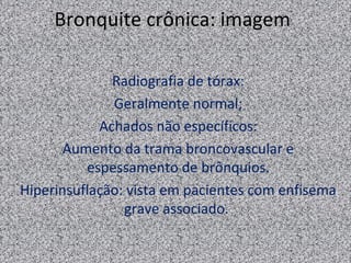 Bronquite crônica: imagem

              Radiografia de tórax:
              Geralmente normal;
            Achados não específicos:
       Aumento da trama broncovascular e
          espessamento de brônquios.
Hiperinsuflação: vista em pacientes com enfisema
                grave associado.
 