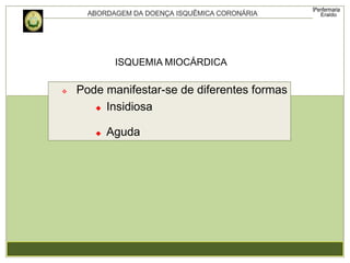 ISQUEMIA MIOCÁRDICA
 Pode manifestar-se de diferentes formas
 Insidiosa
 Aguda
 