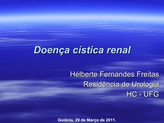 Doença cística renal Hélberte Fernandes Freitas Residência de Urologia HC - UFG Goiânia, 29 de Março de 2011. 