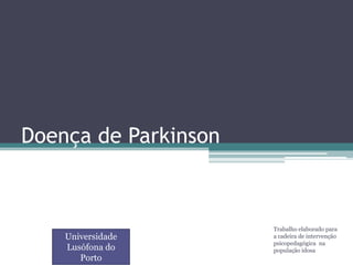Doença de Parkinson



                      Trabalho elaborado para
    Universidade      a cadeira de intervenção
                      psicopedagógica na
    Lusófona do       população idosa
       Porto
 