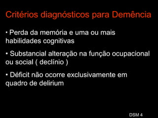 Critérios diagnósticos para Demência Perda da memória e uma ou mais  habilidades cognitivas Substancial alteração na função ocupacional ou social ( declínio ) Déficit não ocorre exclusivamente em quadro de delirium DSM 4 