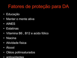 Fatores de proteção para DA Educação Manter o mente ativa AINES Estatinas Vitamina B6 , B12 e acido fólico Niacina Atividade física Álcool  Oléos poliinsaturados antioxidantes 