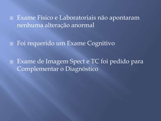  Exame Físico e Laboratoriais não apontaram
nenhuma alteração anormal
 Foi requerido um Exame Cognitivo
 Exame de Imagem Spect e TC foi pedido para
Complementar o Diagnóstico
 