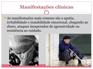 Manifestações clínicas 
As manifestações mais comuns são a apatia, 
irritabilidade e instabilidade emocional, chegando ao 
choro, ataques inesperados de agressividade ou 
resistência ao cuidado. 
 