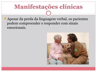 Manifestações clínicas 
Apesar da perda da linguagem verbal, os pacientes 
podem compreender e responder com sinais 
emocionais. 
 