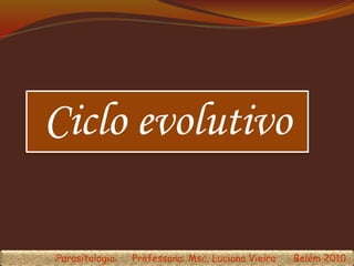 Ciclo evolutivo
Parasitologia Professora: Msc. Luciana Vieira Belém 2010
 