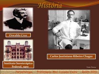 História
Fonte: Fiocruz
Oswaldo Cruz
Carlos Justiniano Ribeiro Chagas
Instituto Soroterápico
Federal, 1900
Parasitologia Professora: Msc. Luciana Vieira Belém 2010
 