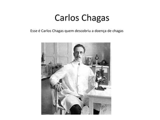 Carlos Chagas
Esse é Carlos Chagas quem descobriu a doença de chagas
 