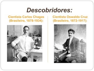 Descobridores:
Cientista Carlos Chagas
(Brasileiro, 1878-1934):
Cientista Oswaldo Cruz
(Brasileiro, 1872-1917):
 