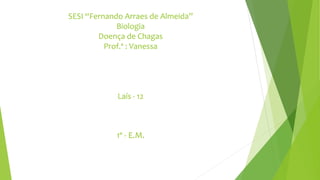 SESI “Fernando Arraes de Almeida”
Biologia
Doença de Chagas
Prof.ª : Vanessa
Laís - 12
1º - E.M.
 